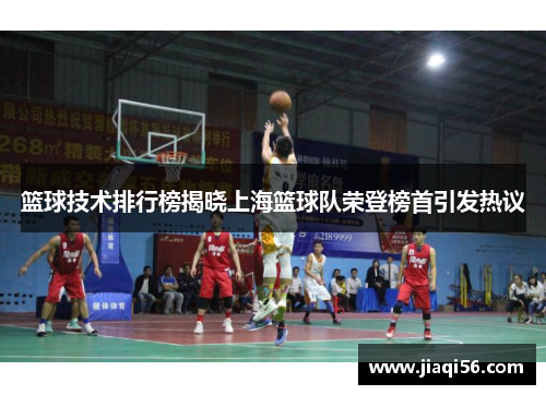 篮球技术排行榜揭晓上海篮球队荣登榜首引发热议